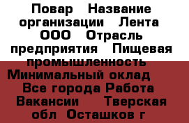 Повар › Название организации ­ Лента, ООО › Отрасль предприятия ­ Пищевая промышленность › Минимальный оклад ­ 1 - Все города Работа » Вакансии   . Тверская обл.,Осташков г.